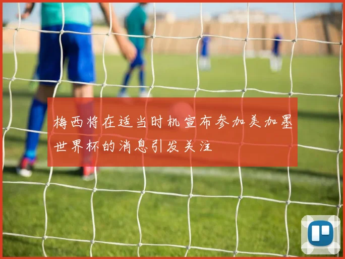 梅西将在适当时机宣布参加美加墨世界杯的消息引发关注