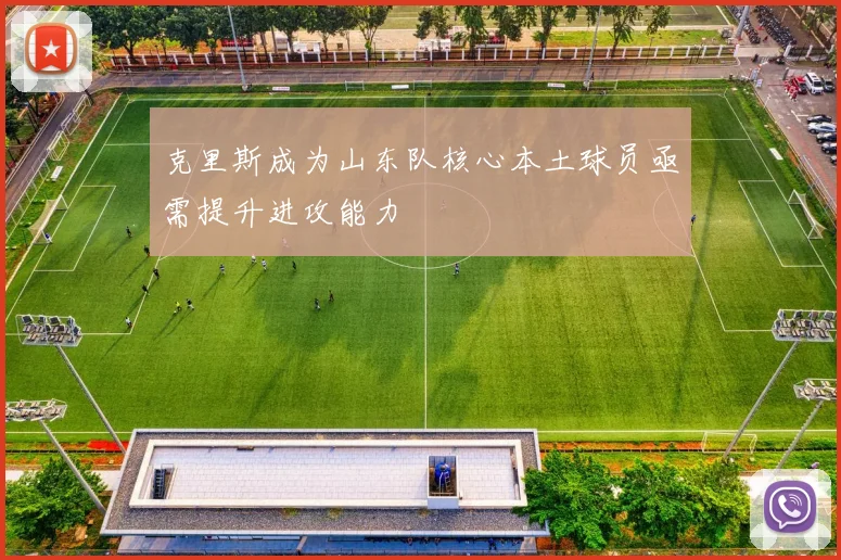 克里斯成为山东队核心本土球员亟需提升进攻能力