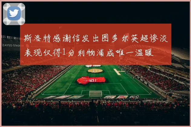 斯洛特感谢信发出图多尔英超惨淡表现仅得1分利物浦成唯一温暖