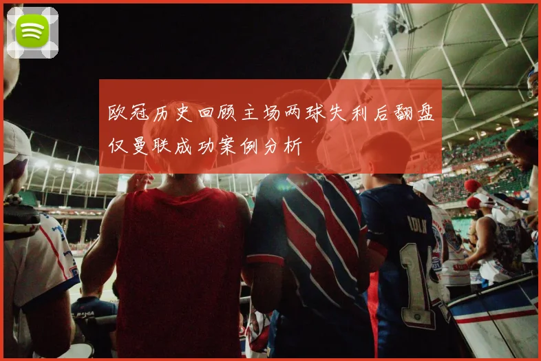 欧冠历史回顾主场两球失利后翻盘仅曼联成功案例分析