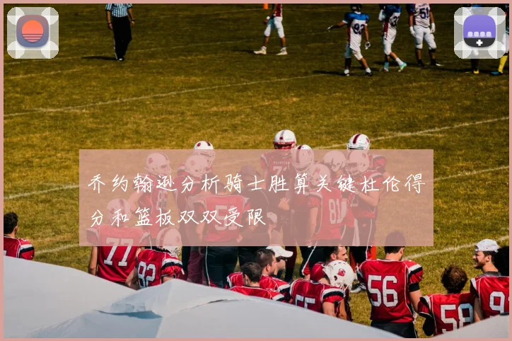 乔约翰逊分析骑士胜算关键杜伦得分和篮板双双受限