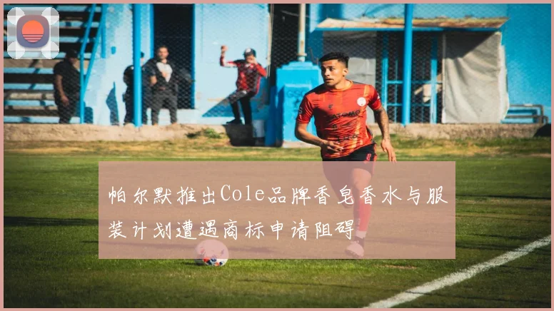 帕尔默推出Cole品牌香皂香水与服装计划遭遇商标申请阻碍