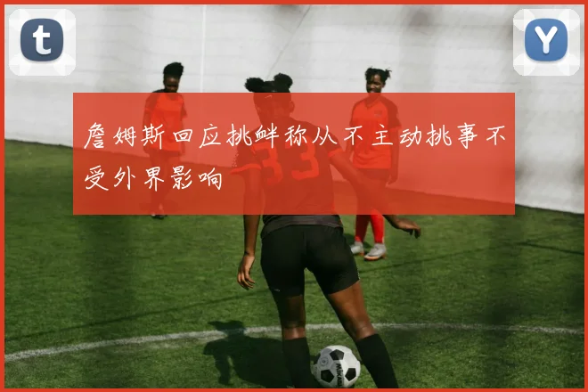 詹姆斯回应挑衅称从不主动挑事不受外界影响