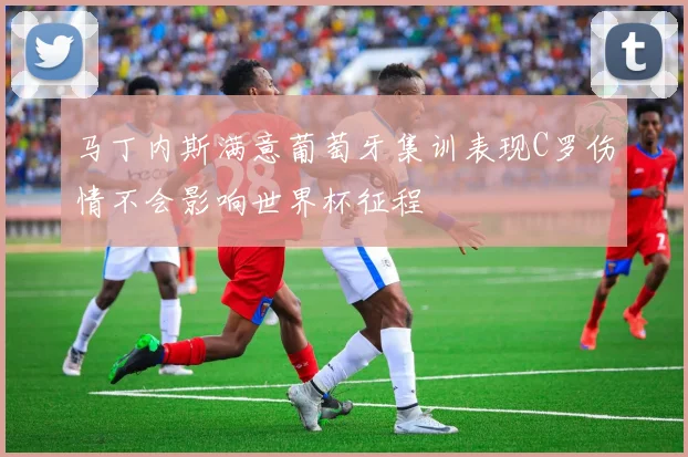 马丁内斯满意葡萄牙集训表现C罗伤情不会影响世界杯征程