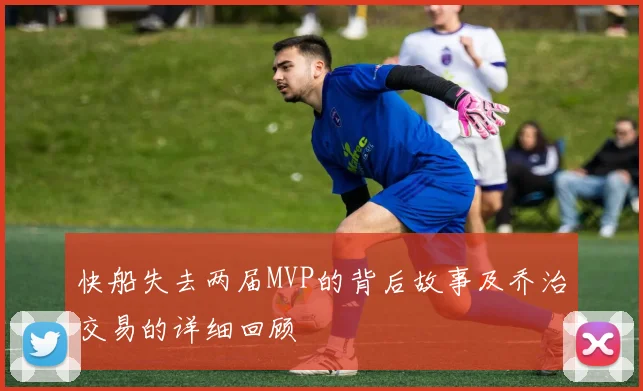 快船失去两届MVP的背后故事及乔治交易的详细回顾