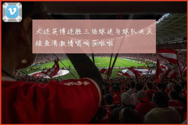 大连英博连胜三场球迷与球队共庆梭鱼湾激情唱响莎啦啦