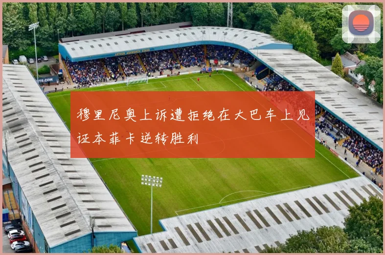 穆里尼奥上诉遭拒绝在大巴车上见证本菲卡逆转胜利