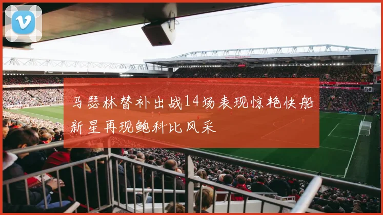 马瑟林替补出战14场表现惊艳快船新星再现鲍科比风采