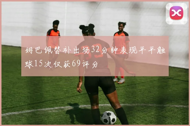 姆巴佩替补出场32分钟表现平平触球15次仅获69评分