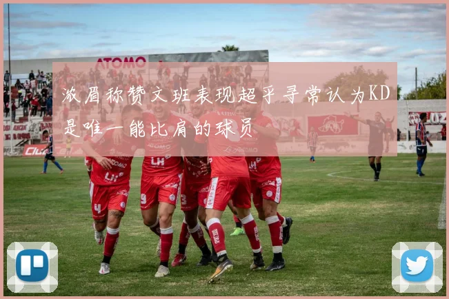 浓眉称赞文班表现超乎寻常认为KD是唯一能比肩的球员