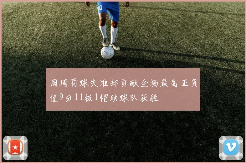 周琦罚球失准却贡献全场最高正负值9分11板1帽助球队获胜