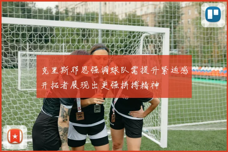 克里斯邓恩强调球队需提升紧迫感开拓者展现出更强拼搏精神