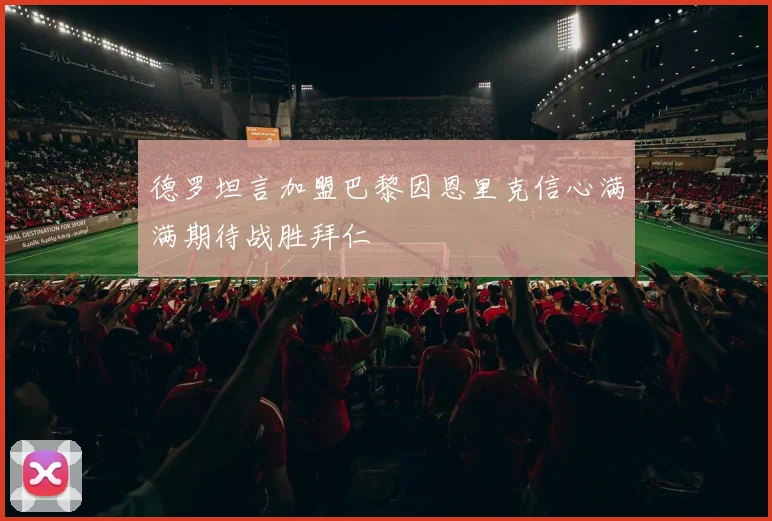 德罗坦言加盟巴黎因恩里克信心满满期待战胜拜仁