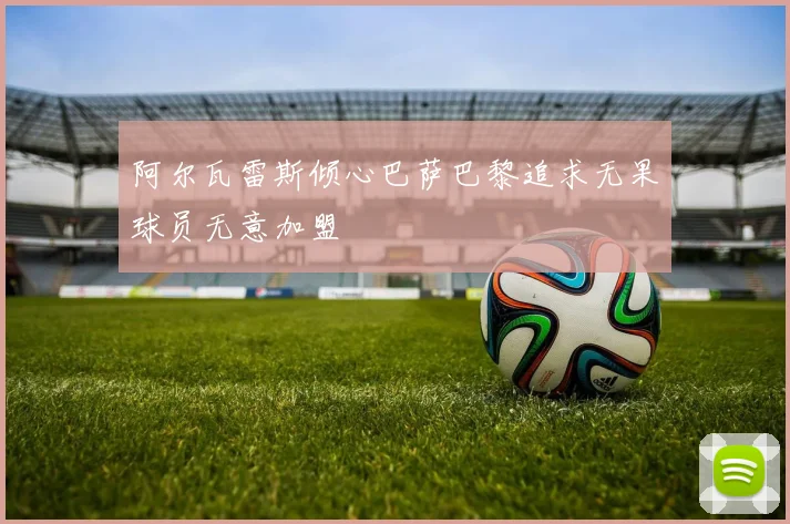 阿尔瓦雷斯倾心巴萨巴黎追求无果球员无意加盟