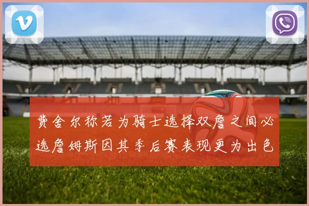 费舍尔称若为骑士选择双詹之间必选詹姆斯因其季后赛表现更为出色