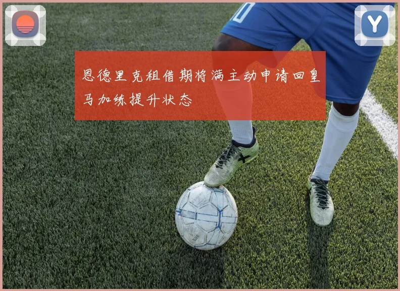 恩德里克租借期将满主动申请回皇马加练提升状态