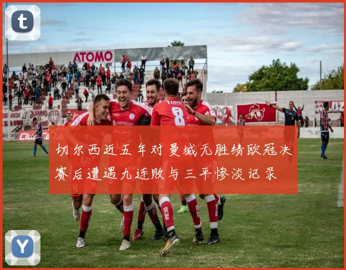 切尔西近五年对曼城无胜绩欧冠决赛后遭遇九连败与三平惨淡记录