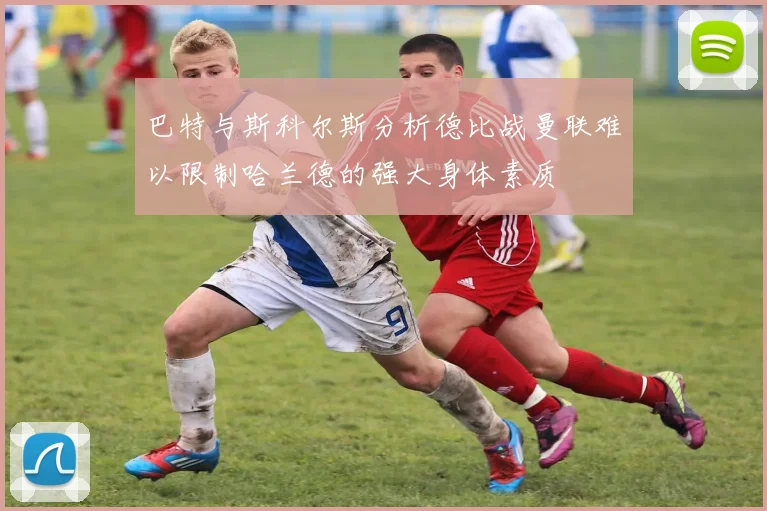巴特与斯科尔斯分析德比战曼联难以限制哈兰德的强大身体素质