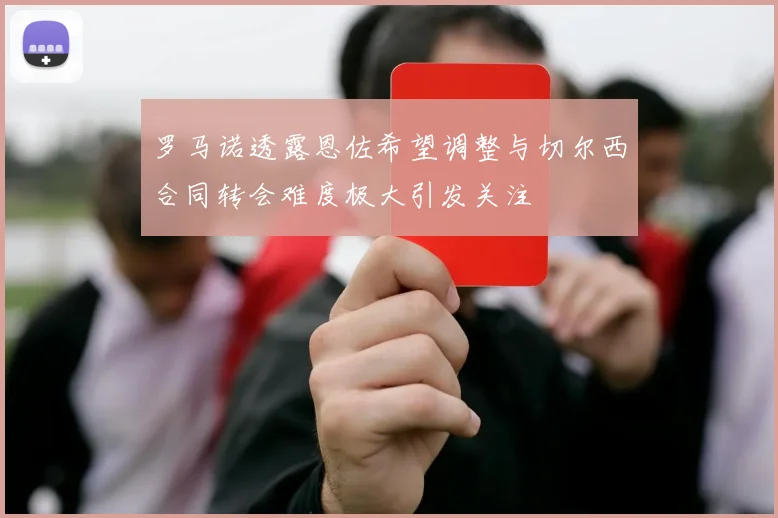 罗马诺透露恩佐希望调整与切尔西合同转会难度极大引发关注