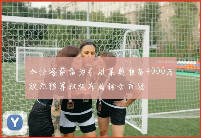 加拉塔萨雷为引进莱奥准备4000万欧元预算积极布局转会市场