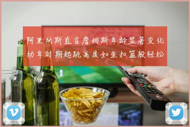 阿里纳斯直言詹姆斯年龄显著变化幼年时期起跳高度如坐扣篮般轻松