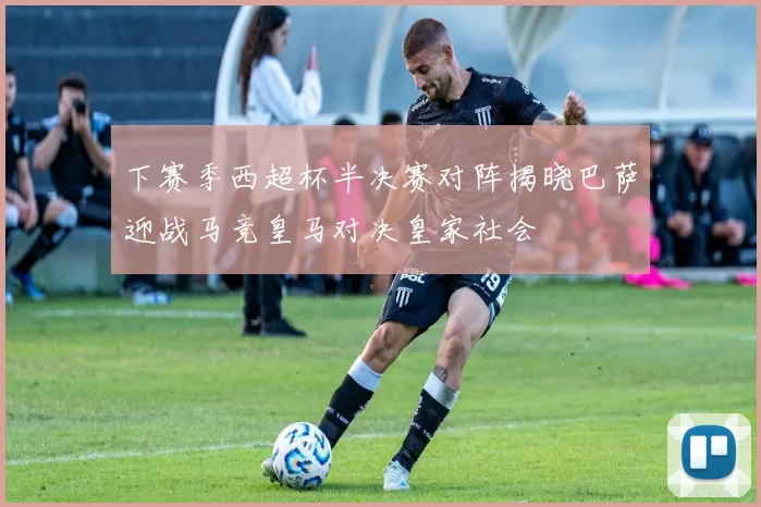 下赛季西超杯半决赛对阵揭晓巴萨迎战马竞皇马对决皇家社会